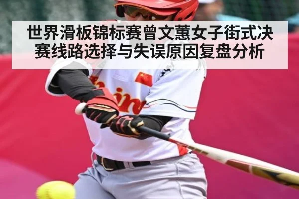 世界滑板锦标赛曾文蕙女子街式决赛线路选择与失误原因复盘分析