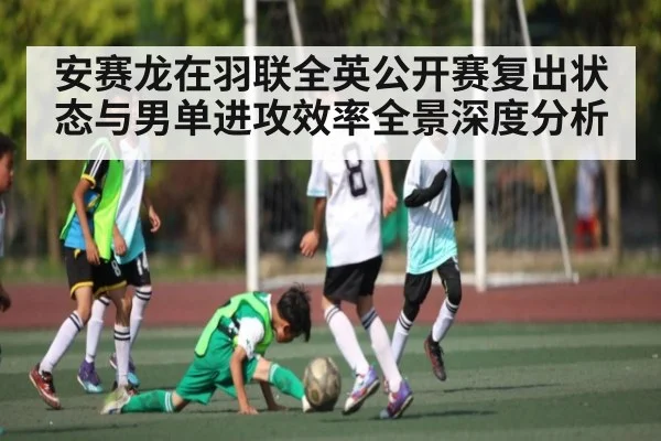 安赛龙在羽联全英公开赛复出状态与男单进攻效率全景深度分析